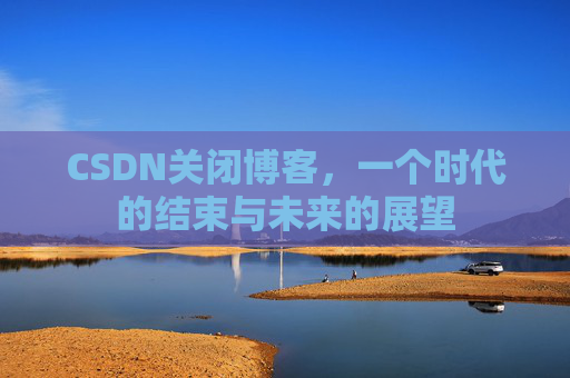 CSDN关闭博客，一个时代的结束与未来的展望
